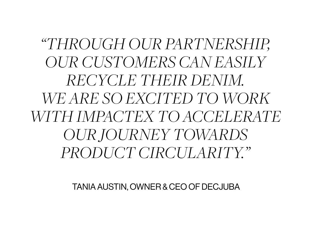 "Through our partnership, our customers can easily recycle their denim. We are so excited to work with ImpacTex to accelerate our journey towards product circularity." Tania Austin, Owner and CEO of DECJUBA.